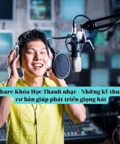 Khóa Học Thanh Nhạc Cơ Bản – Nền Tảng Phát Triển Giọng Hát Hay Và Ổn Định