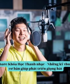 Khóa Học Thanh Nhạc – Nắm Vững Kỹ Thuật Cơ Bản Để Phát Triển Giọng Hát
